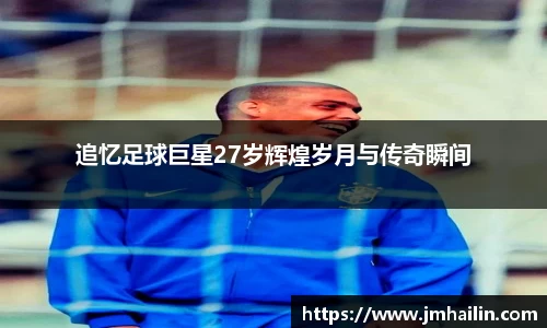追忆足球巨星27岁辉煌岁月与传奇瞬间