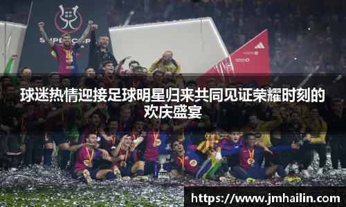 球迷热情迎接足球明星归来共同见证荣耀时刻的欢庆盛宴